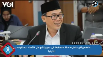 «اطمئنان كامل» Oplosan Rice في سيبينانغ هل انتهت المخاوف بين التجار؟